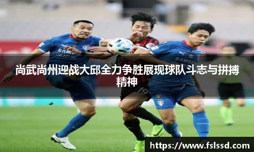尚武尚州迎战大邱全力争胜展现球队斗志与拼搏精神