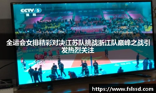 全运会女排精彩对决江苏队挑战浙江队巅峰之战引发热烈关注