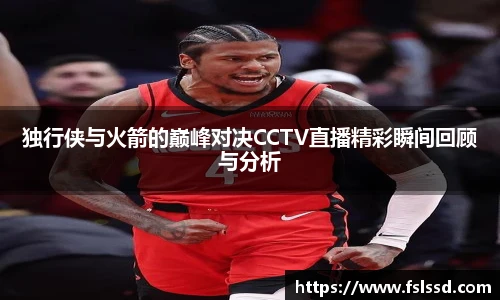 独行侠与火箭的巅峰对决CCTV直播精彩瞬间回顾与分析