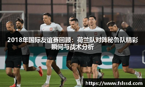 2018年国际友谊赛回顾：荷兰队对阵秘鲁队精彩瞬间与战术分析